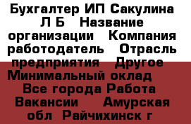 Бухгалтер ИП Сакулина Л.Б › Название организации ­ Компания-работодатель › Отрасль предприятия ­ Другое › Минимальный оклад ­ 1 - Все города Работа » Вакансии   . Амурская обл.,Райчихинск г.